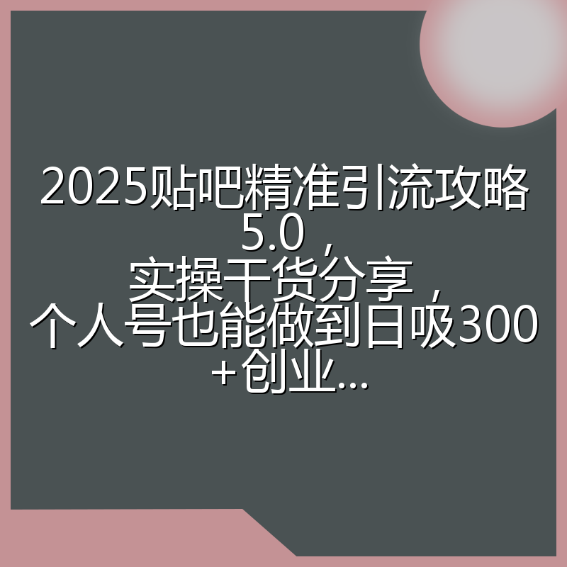 2025贴吧精准引流攻略5.0，实操干货分享，个人号也能做到日吸300+创业…