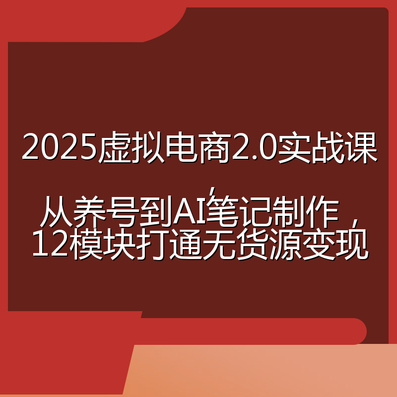 2025虚拟电商2.0实战课,从养号到AI笔记制作,12模块打通无货源变现