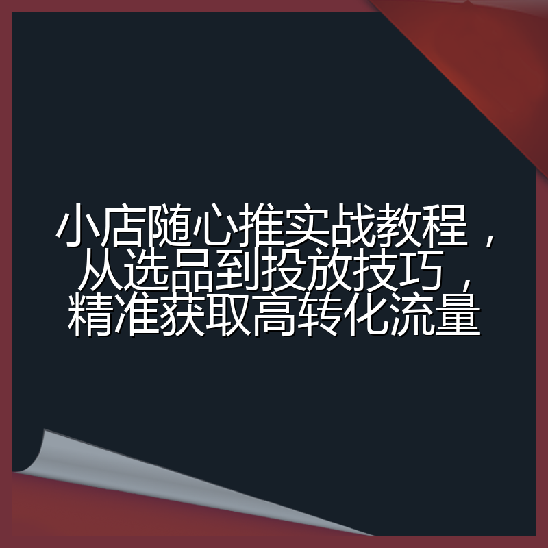 小店随心推实战教程,从选品到投放技巧,精准获取高转化流量