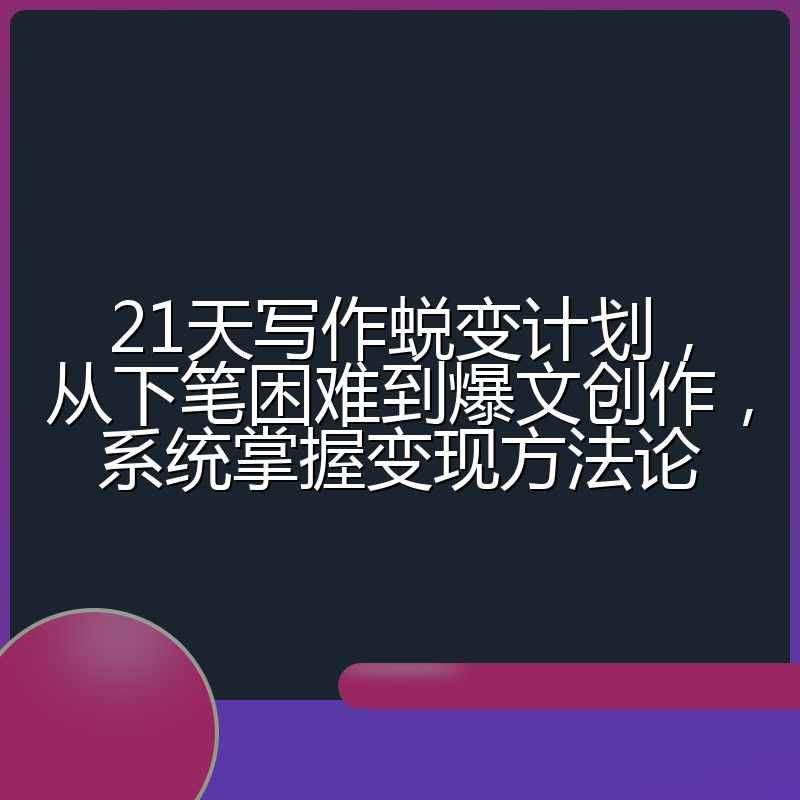 21天写作蜕变计划，从下笔困难到爆文创作，系统掌握变现方法论