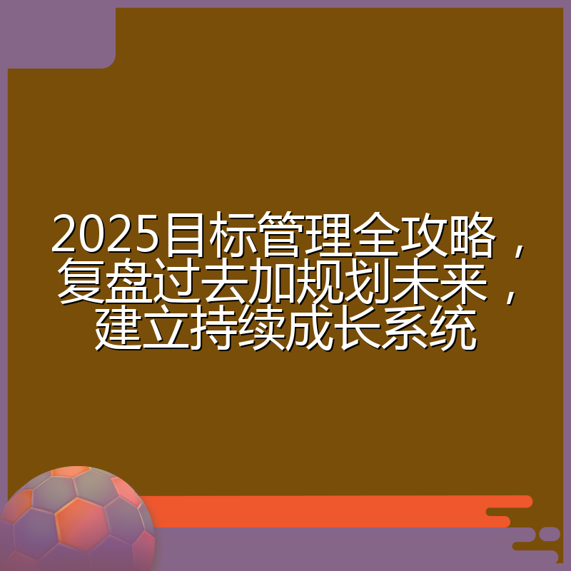 2025目标管理全攻略,复盘过去加规划未来,建立持续成长系统