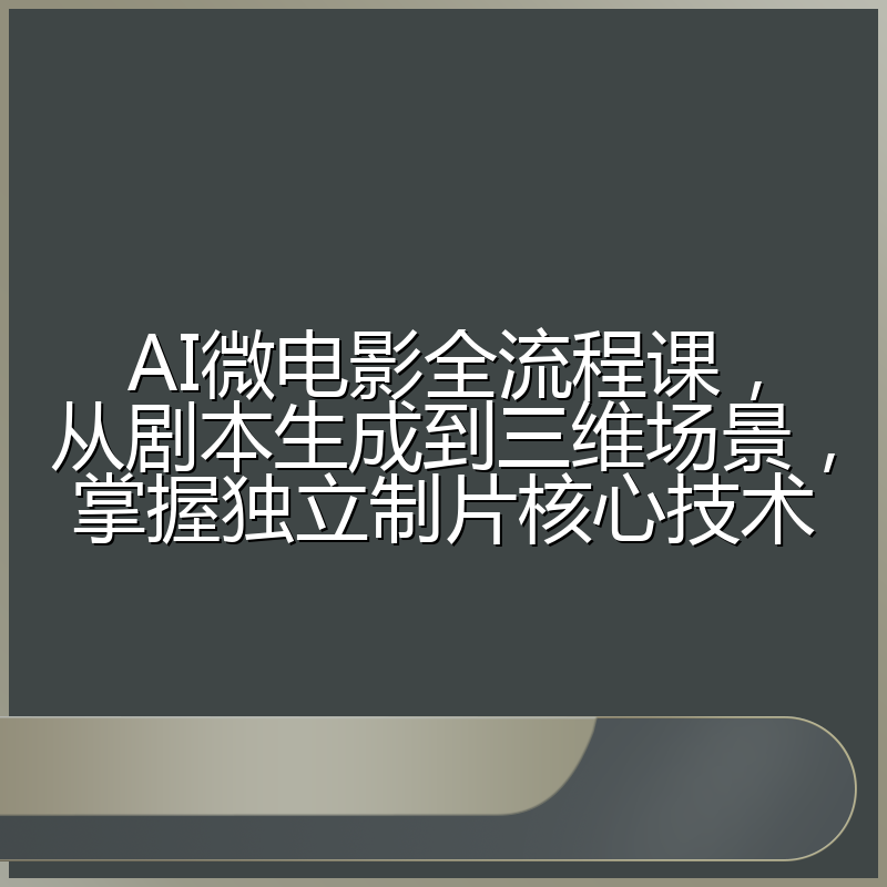 AI微电影全流程课，从剧本生成到三维场景，掌握独立制片核心技术
