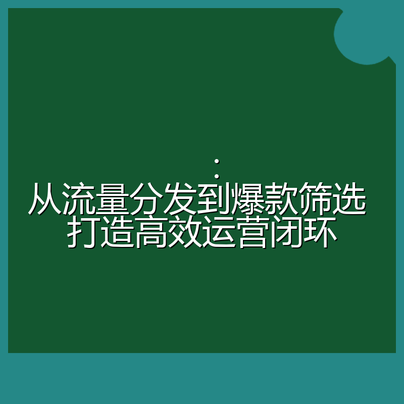 ：从流量分发到爆款筛选 打造高效运营闭环