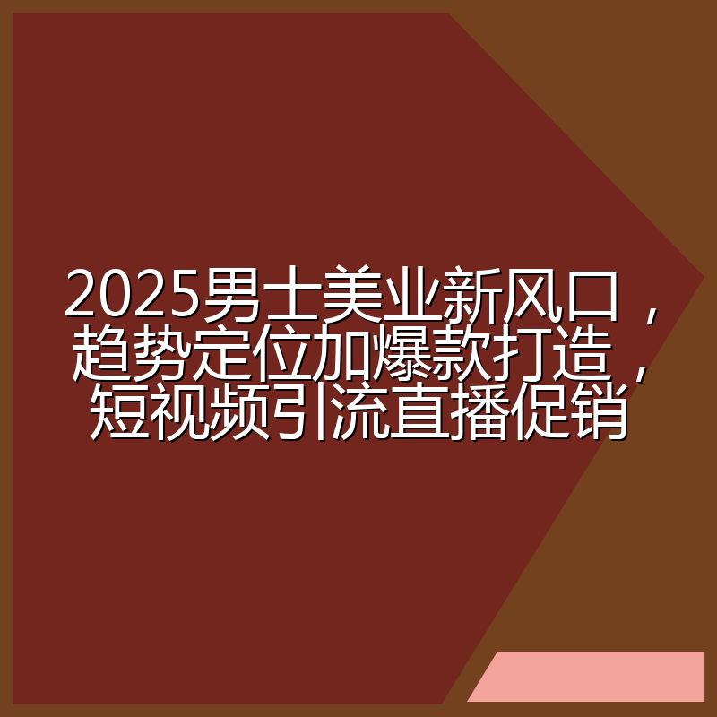 2025男士美业新风口,趋势定位加爆款打造,短视频引流直播促销