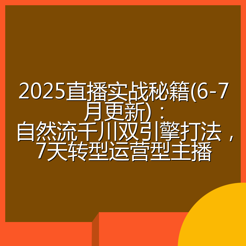 2025直播实战秘籍(6-7月更新):自然流千川双引擎打法,7天转型运营型主播