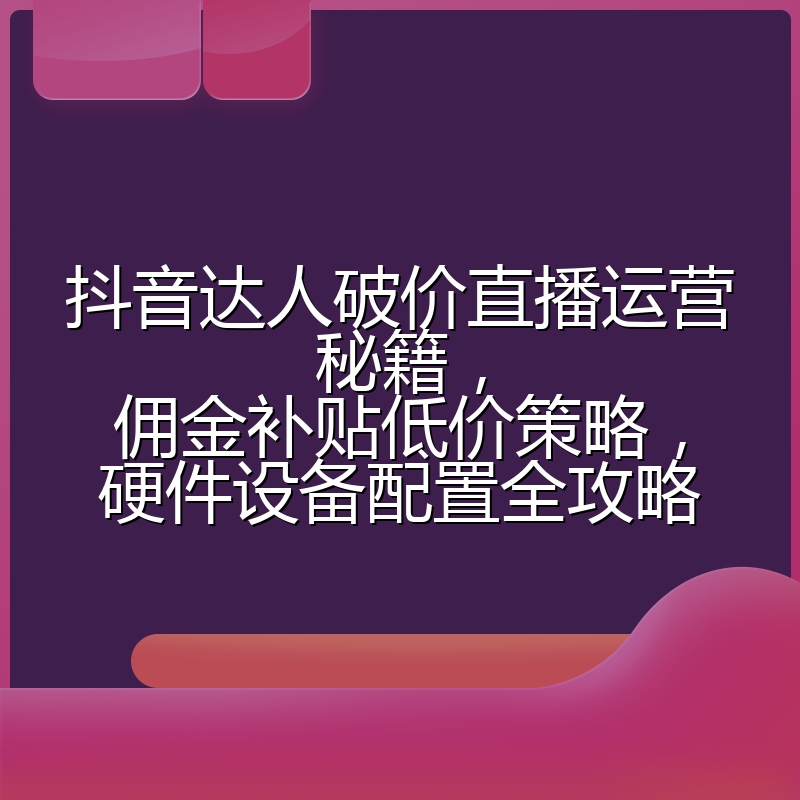 抖音达人破价直播运营秘籍,佣金补贴低价策略,硬件设备配置全攻略