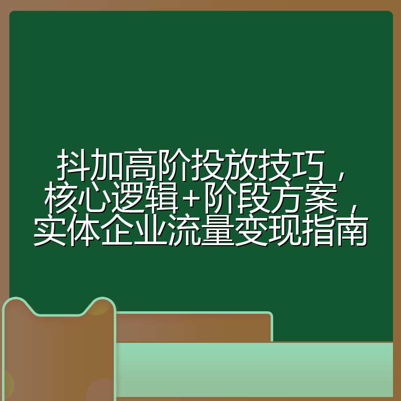 抖加高阶投放技巧,核心逻辑+阶段方案,实体企业流量变现指南