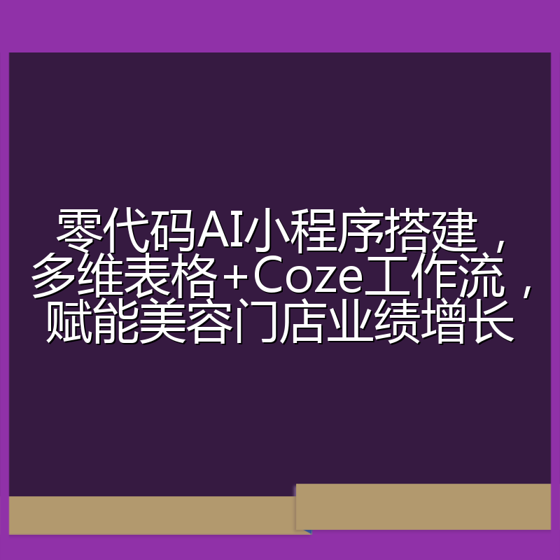 零代码AI小程序搭建，多维表格+Coze工作流，赋能美容门店业绩增长