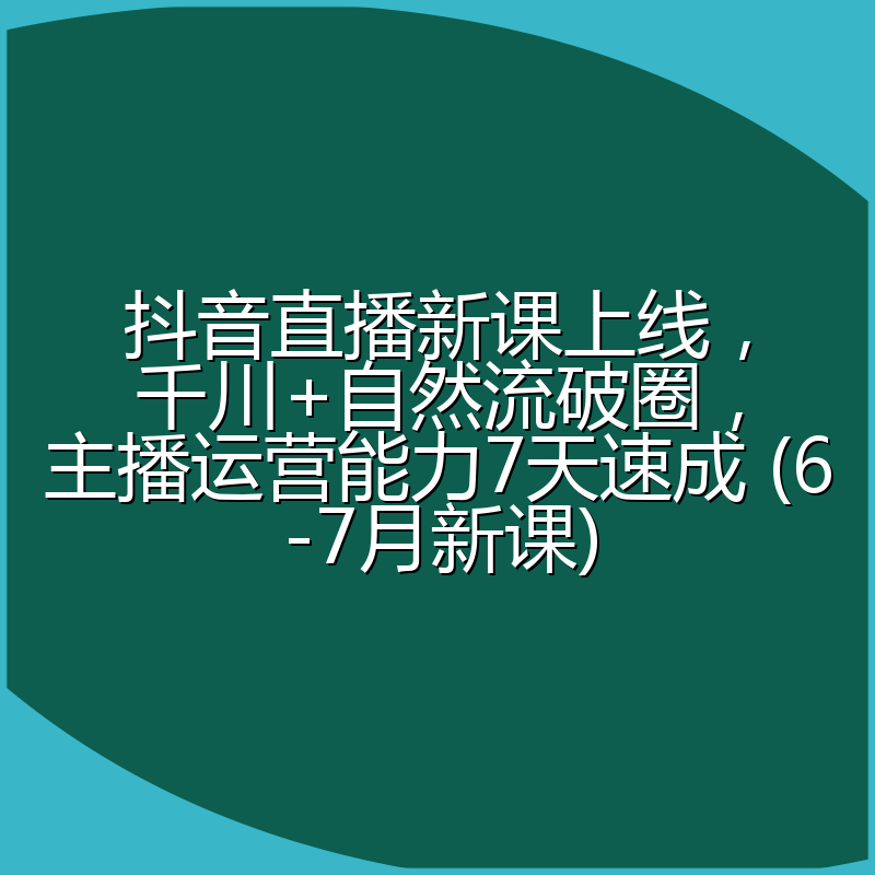 抖音直播新课上线,千川+自然流破圈,主播运营能力7天速成 (6-7月新课)