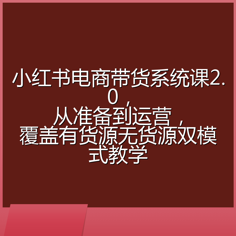 小红书电商带货系统课2.0,从准备到运营,覆盖有货源无货源双模式教学
