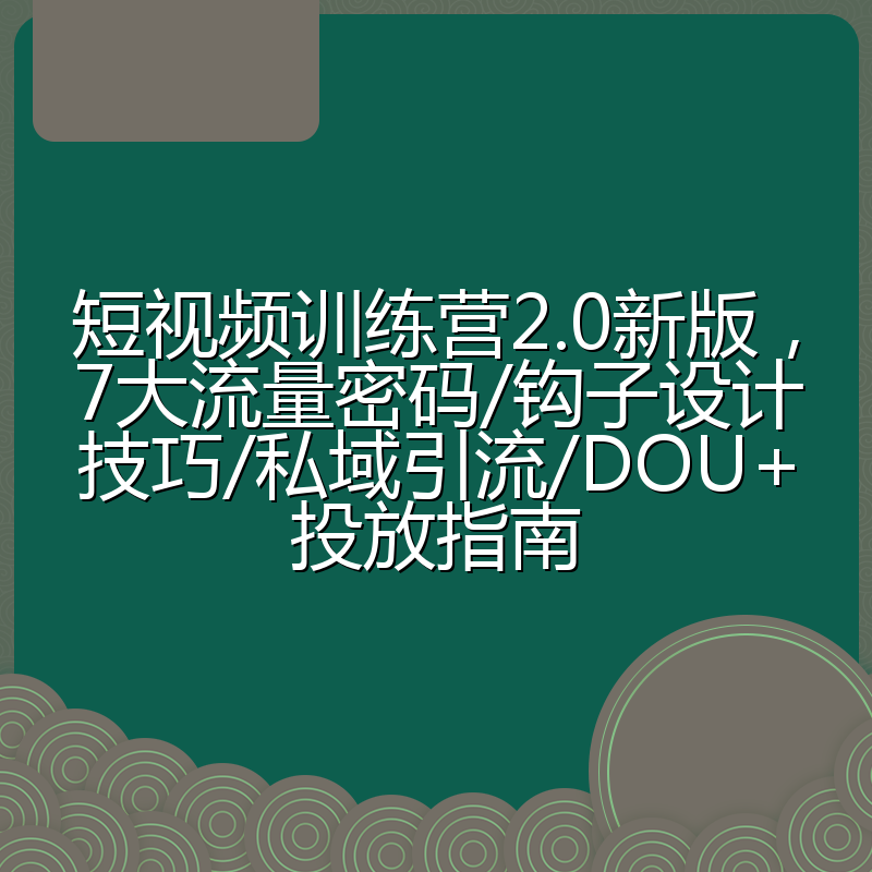 短视频训练营2.0新版,7大流量密码/钩子设计技巧/私域引流/DOU+投放指南