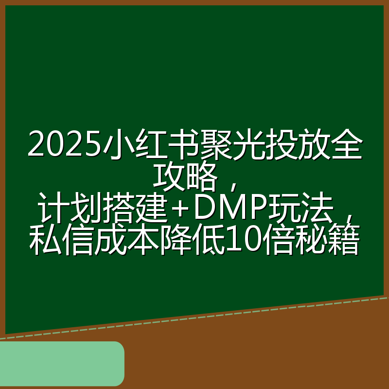 2025小红书聚光投放全攻略,计划搭建+DMP玩法,私信成本降低10倍秘籍