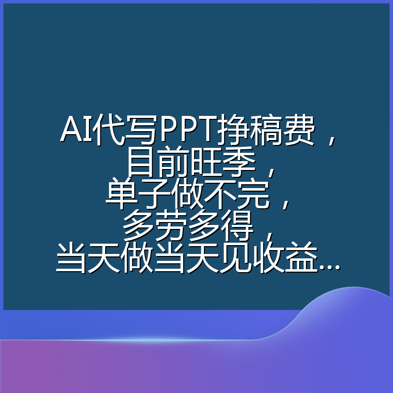 AI代写PPT挣稿费,目前旺季,单子做不完,多劳多得,当天做当天见收益...