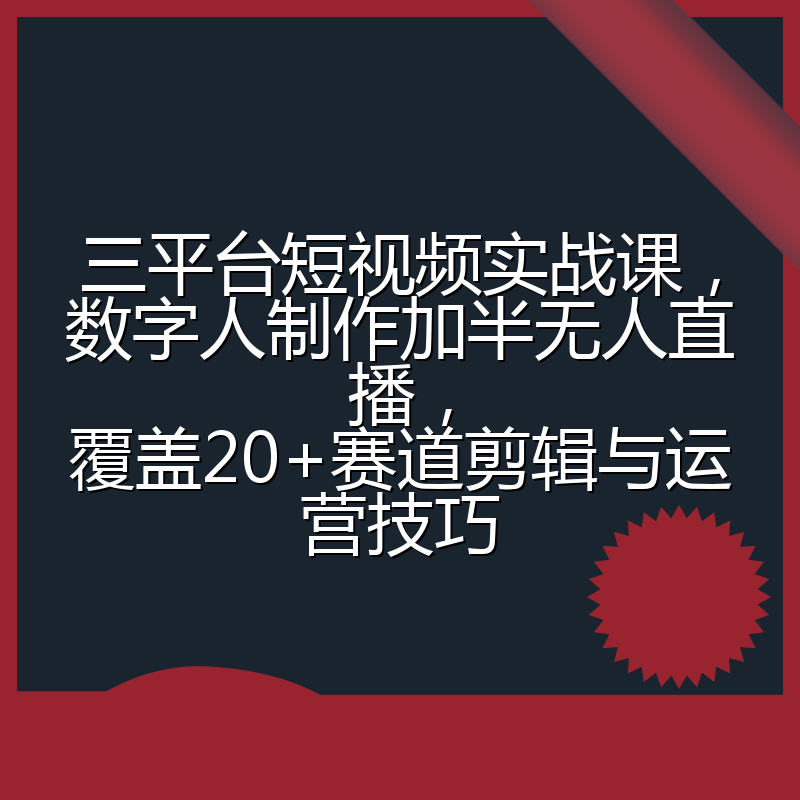三平台短视频实战课,数字人制作加半无人直播,覆盖20+赛道剪辑与运营技巧