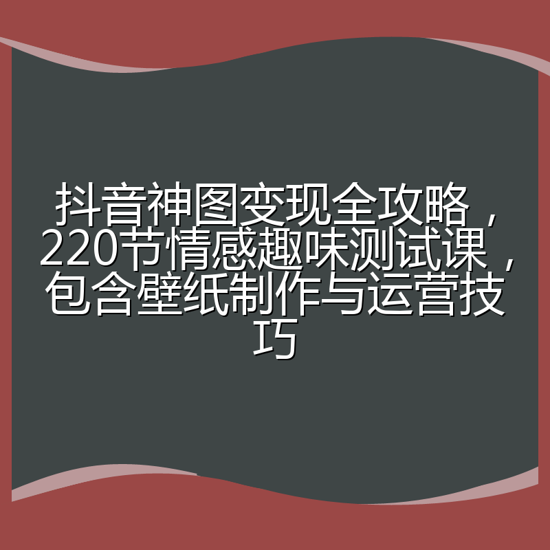 抖音神图变现全攻略,220节情感趣味测试课,包含壁纸制作与运营技巧
