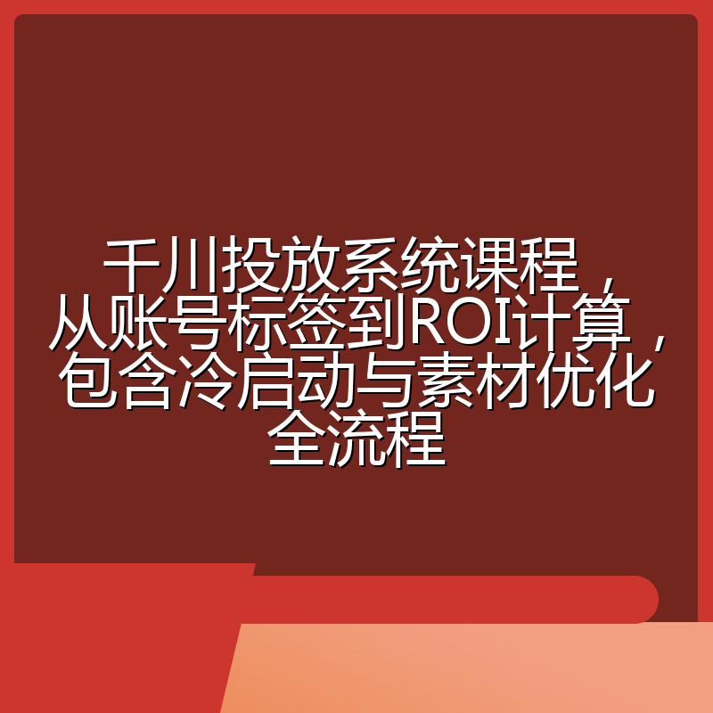 千川投放系统课程,从账号标签到ROI计算,包含冷启动与素材优化全流程