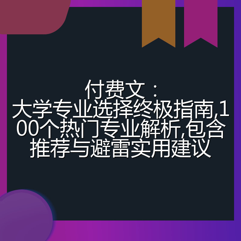 付费文:大学专业选择终极指南,100个热门专业解析,包含推荐与避雷实用建议