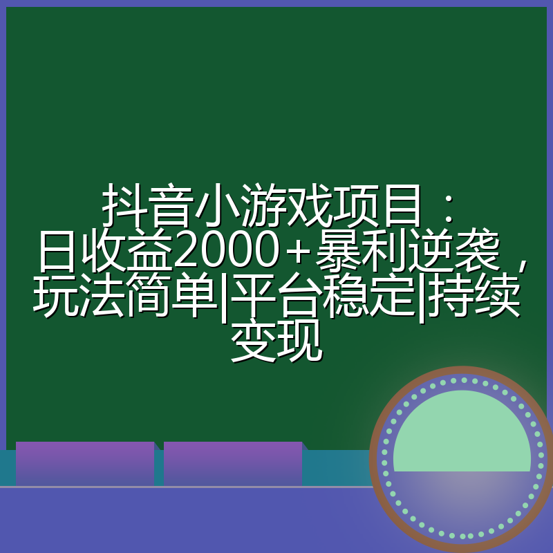 抖音小游戏项目：日收益2000+暴利逆袭，玩法简单|平台稳定|持续变现