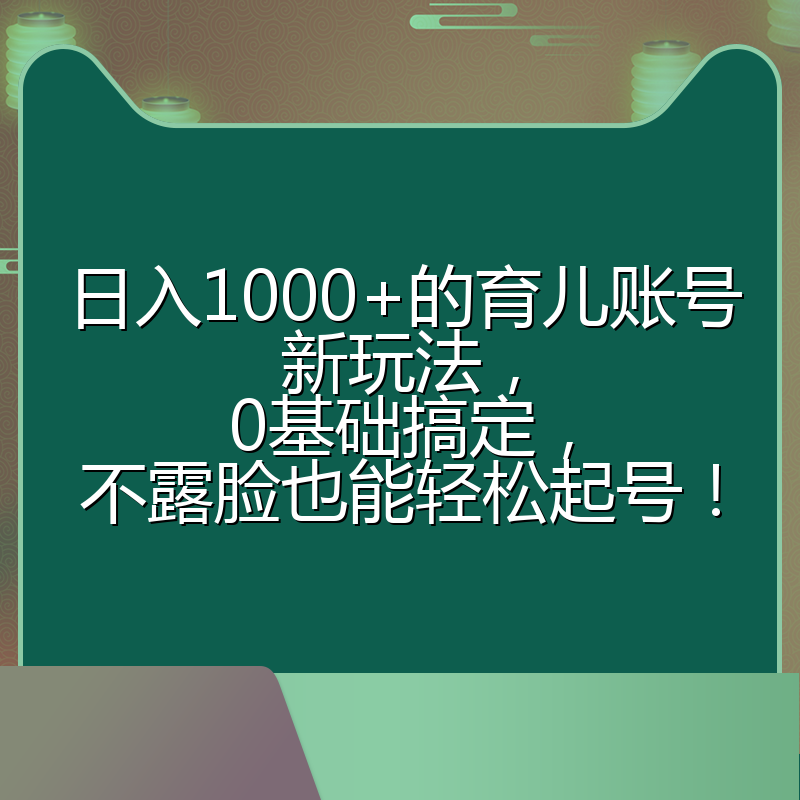 日入1000+的育儿账号新玩法,0基础搞定,不露脸也能轻松起号!