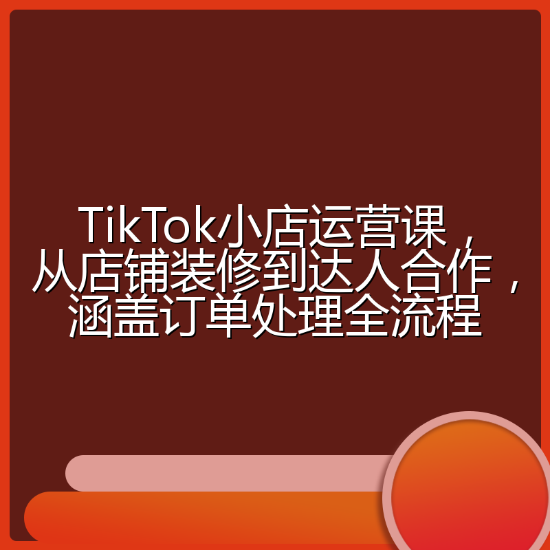 TikTok小店运营课，从店铺装修到达人合作，涵盖订单处理全流程