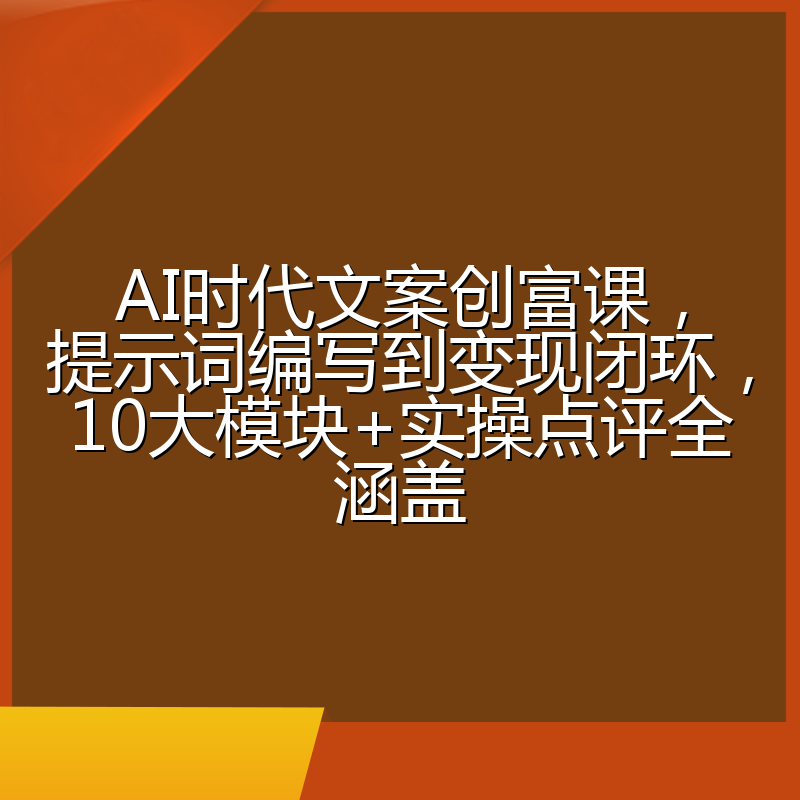 AI时代文案创富课,提示词编写到变现闭环,10大模块+实操点评全涵盖