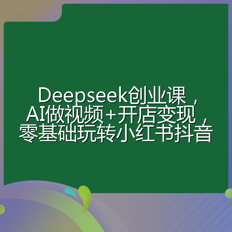Deepseek创业课,AI做视频+开店变现,零基础玩转小红书抖音