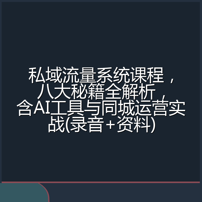 私域流量系统课程,八大秘籍全解析,含AI工具与同城运营实战(录音+资料)