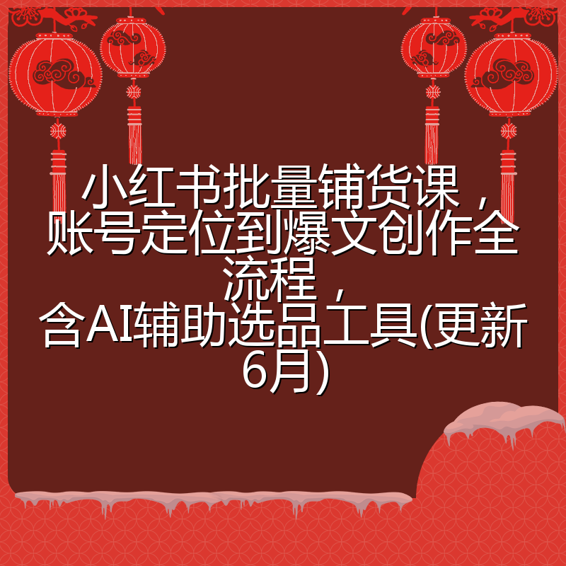 小红书批量铺货课，账号定位到爆文创作全流程，含AI辅助选品工具(更新6月)