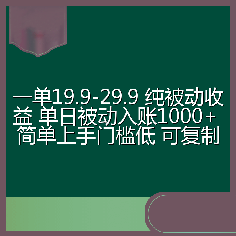 一单19.9-29.9 纯被动收益 单日被动入账1000+ 简单上手门槛低 可复制