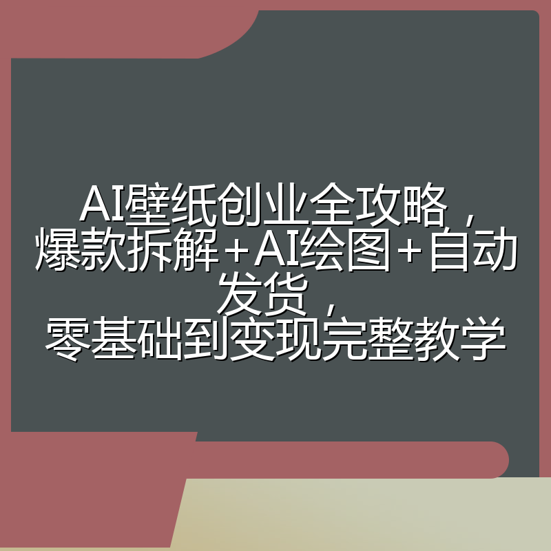 AI壁纸创业全攻略,爆款拆解+AI绘图+自动发货,零基础到变现完整教学