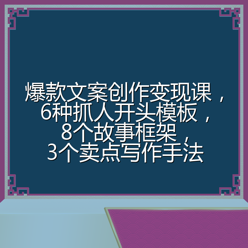 爆款文案创作变现课，6种抓人开头模板，8个故事框架，3个卖点写作手法