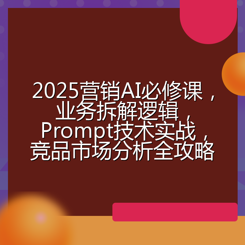 2025营销AI必修课,业务拆解逻辑,Prompt技术实战,竞品市场分析全攻略