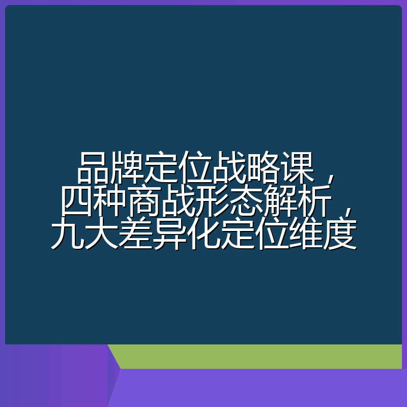 品牌定位战略课，四种商战形态解析，九大差异化定位维度