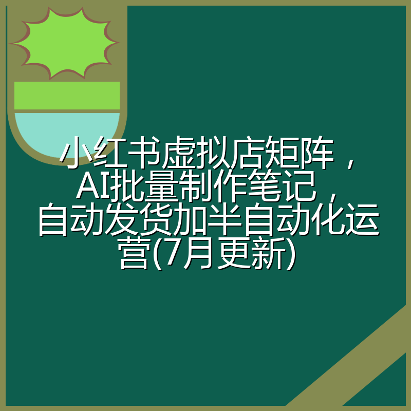 小红书虚拟店矩阵,AI批量制作笔记,自动发货加半自动化运营(7月更新)