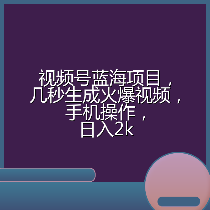 视频号蓝海项目，几秒生成火爆视频，手机操作，日入2k