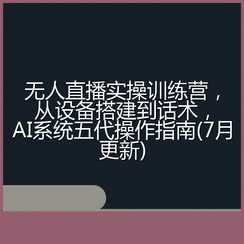 无人直播实操训练营，从设备搭建到话术，AI系统五代操作指南(7月更新)
