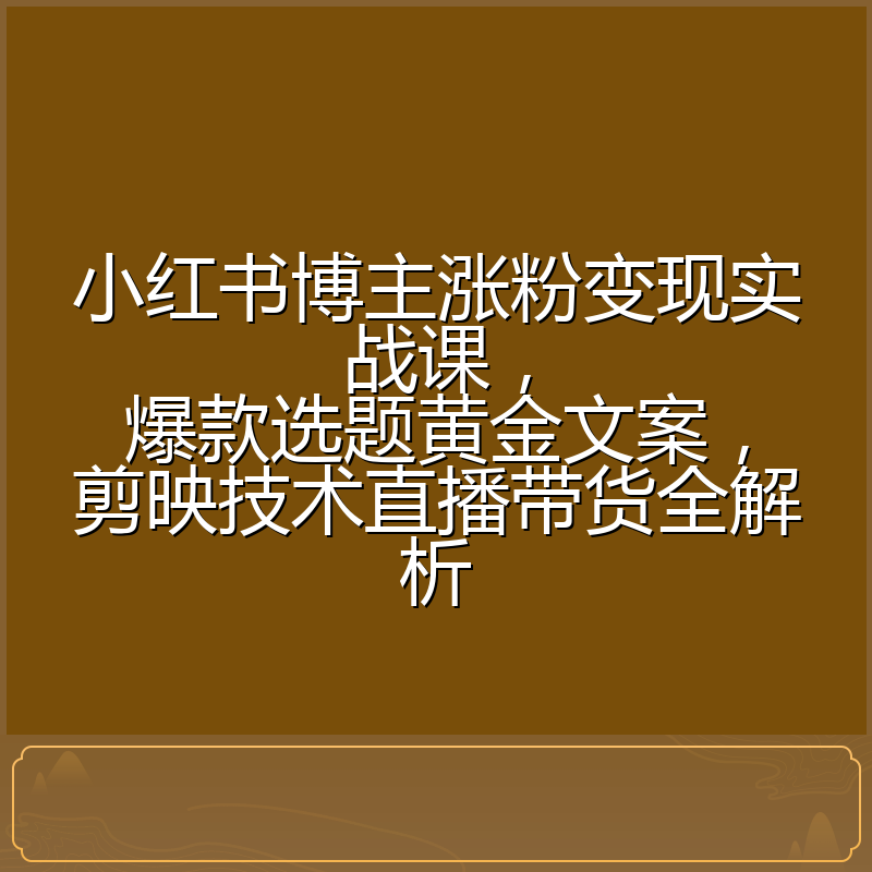 小红书博主涨粉变现实战课,爆款选题黄金文案,剪映技术直播带货全解析