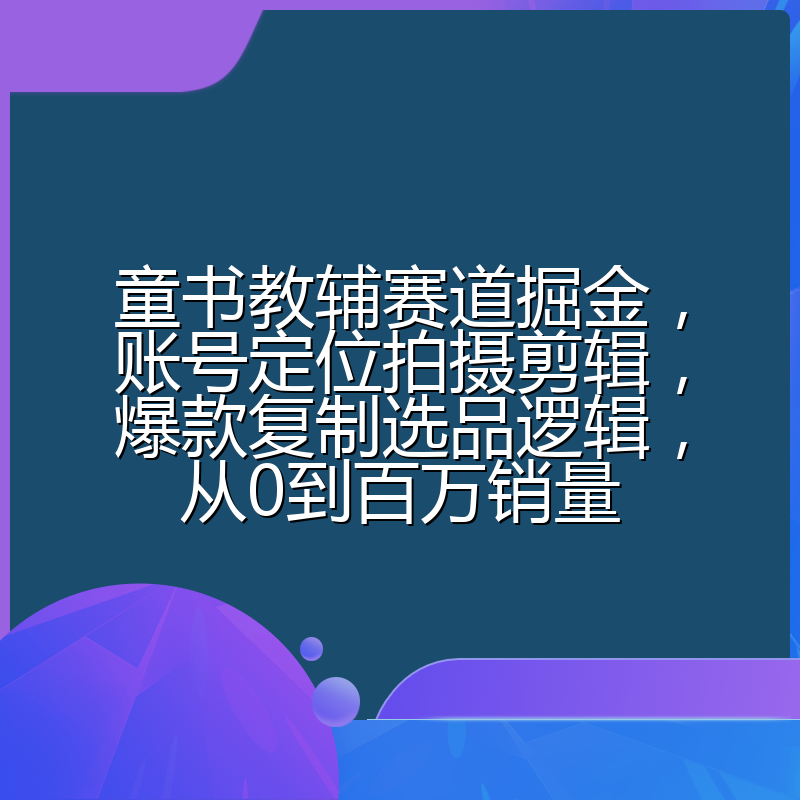 童书教辅赛道掘金，账号定位拍摄剪辑，爆款复制选品逻辑，从0到百万销量