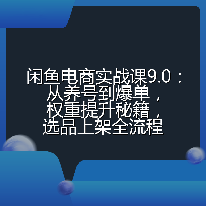 闲鱼电商实战课9.0:从养号到爆单,权重提升秘籍,选品上架全流程