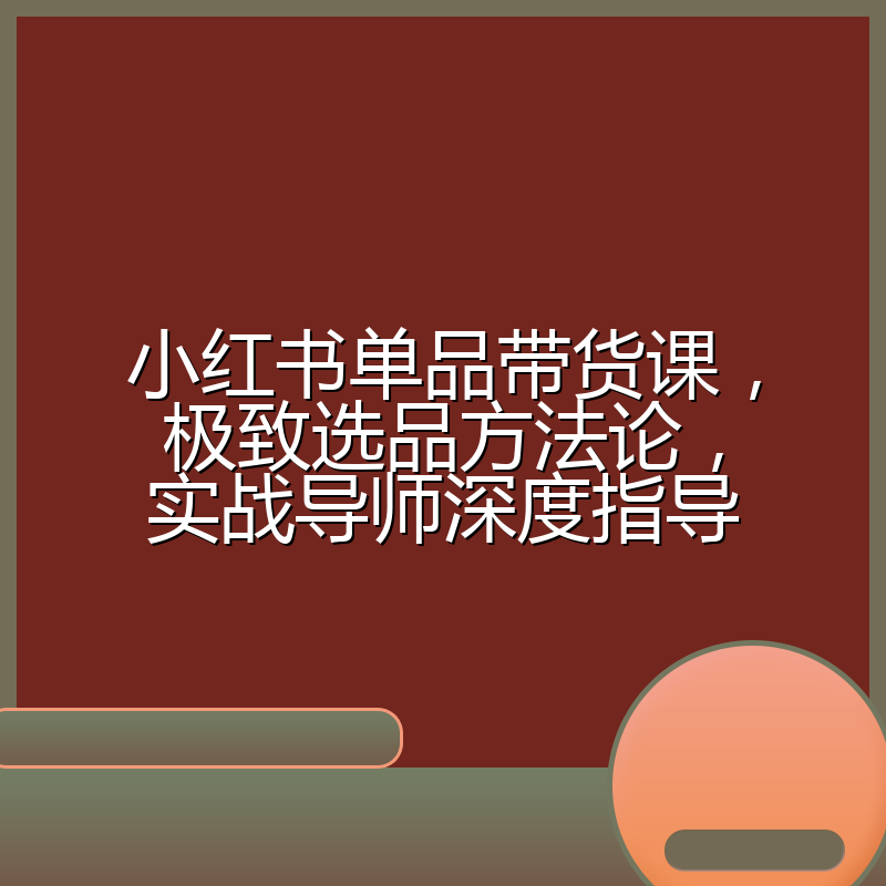小红书单品带货课,极致选品方法论,实战导师深度指导