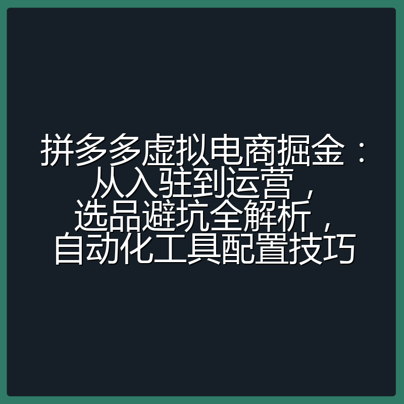 拼多多虚拟电商掘金:从入驻到运营,选品避坑全解析,自动化工具配置技巧
