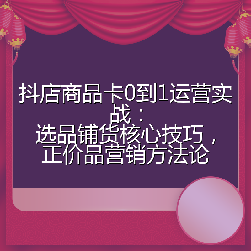 抖店商品卡0到1运营实战：选品铺货核心技巧，正价品营销方法论