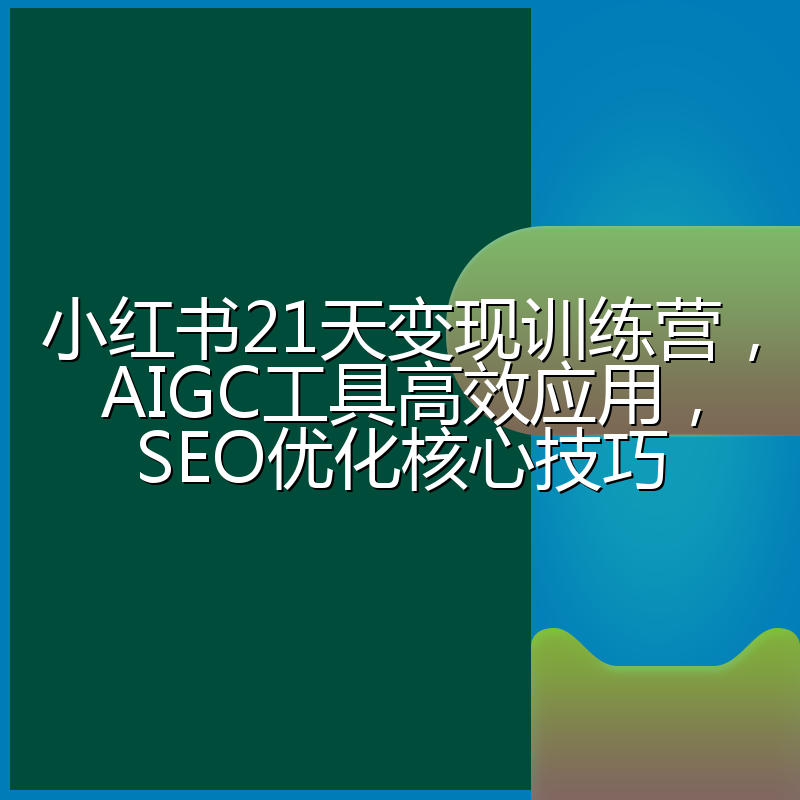 小红书21天变现训练营，AIGC工具高效应用，SEO优化核心技巧