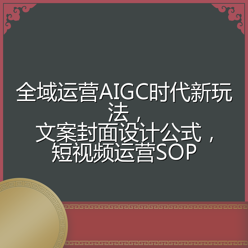 全域运营AIGC时代新玩法,文案封面设计公式,短视频运营SOP