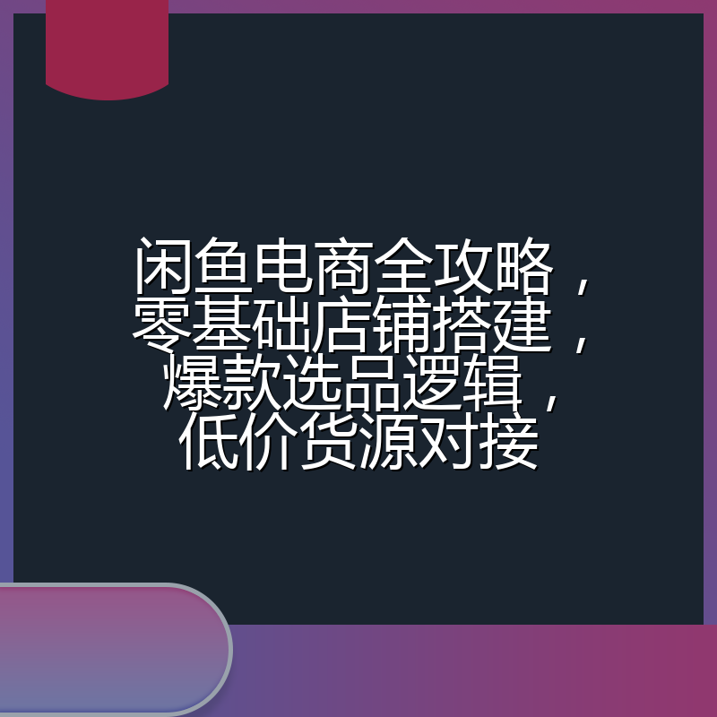 闲鱼电商全攻略，零基础店铺搭建，爆款选品逻辑，低价货源对接