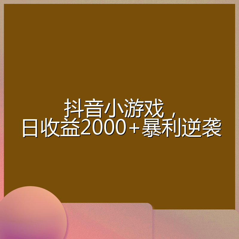 抖音小游戏，日收益2000+暴利逆袭