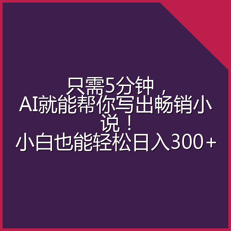 只需5分钟,AI就能帮你写出畅销小说!小白也能轻松日入300+
