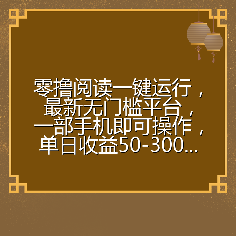零撸阅读一键运行，最新无门槛平台，一部手机即可操作，单日收益50-300...
