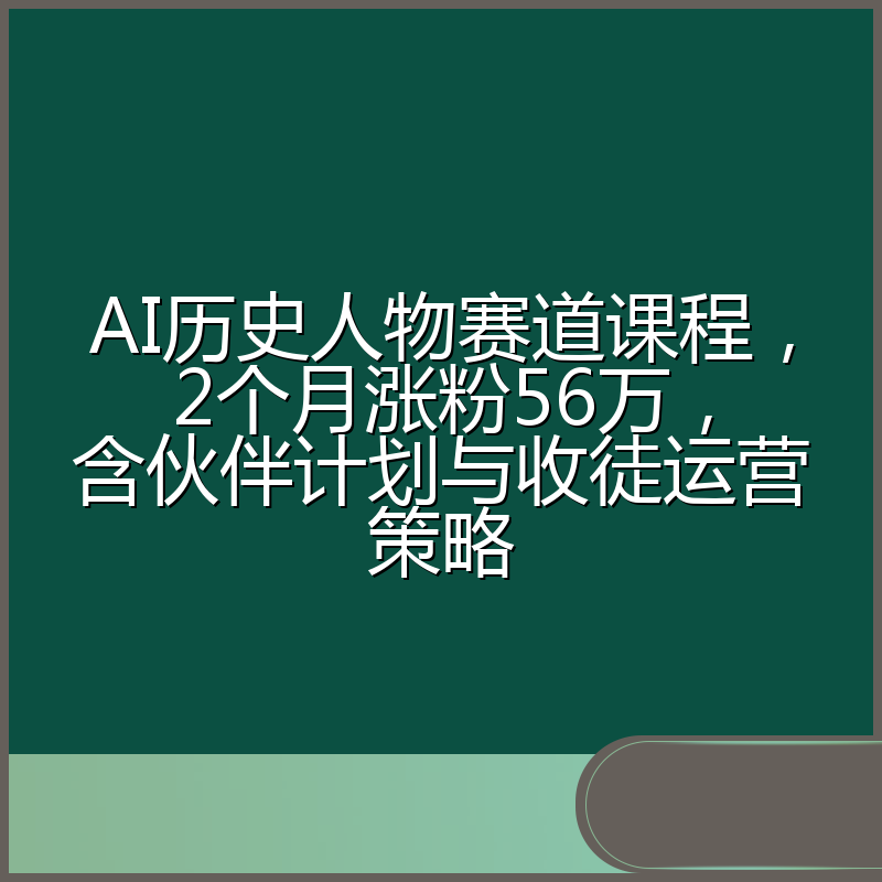 AI历史人物赛道课程，2个月涨粉56万，含伙伴计划与收徒运营策略