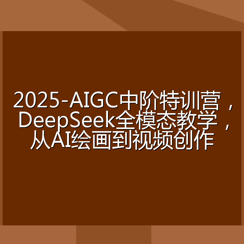 2025-AIGC中阶特训营,DeepSeek全模态教学,从AI绘画到视频创作